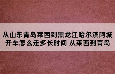 从山东青岛莱西到黑龙江哈尔滨阿城开车怎么走多长时间 从莱西到青岛